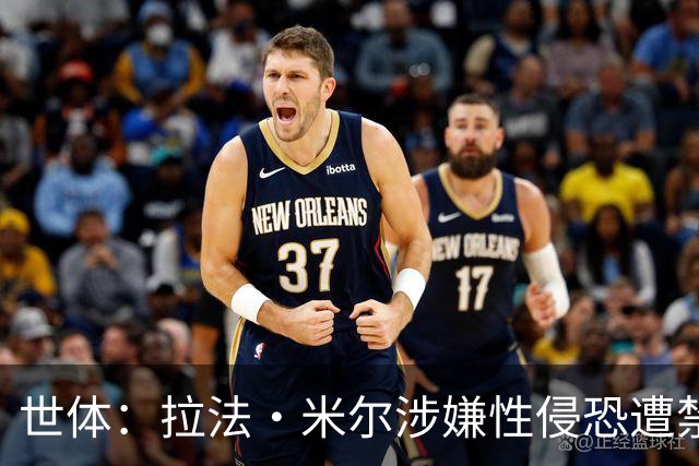 世体：拉法·米尔涉嫌性侵恐遭禁赛，塞维利亚面临注册难题
