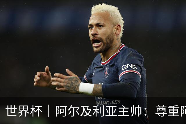 世界杯｜阿尔及利亚主帅：尊重阿根廷，但我们有机会赢