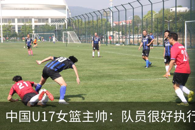 中国U17女篮主帅：队员很好执行了赛前部署 达到了锻炼目的