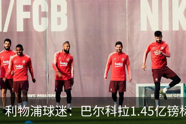 利物浦球迷：巴尔科拉1.45亿镑标价太离谱，维尼修斯才1.37亿