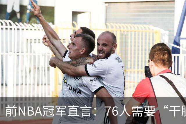 前NBA冠军直言：76人需要“干脏活的” 这笔签约没解决防守硬度