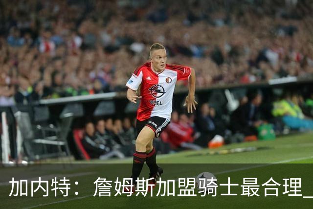 加内特：詹姆斯加盟骑士最合理 他和米切尔就像当年的詹韦组合