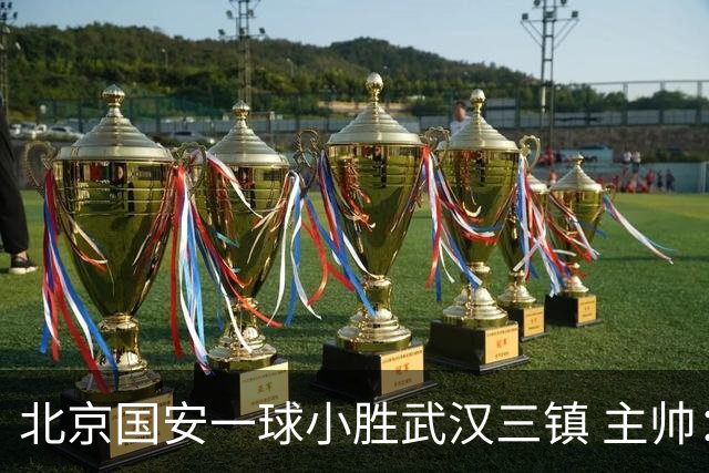 北京国安一球小胜武汉三镇 主帅：球员还需要做得更聪明一些