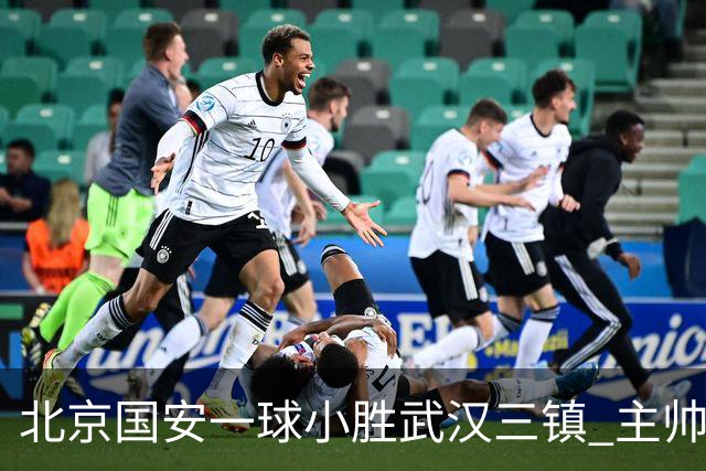 北京国安一球小胜武汉三镇 主帅：球员还需要做得更聪明一些