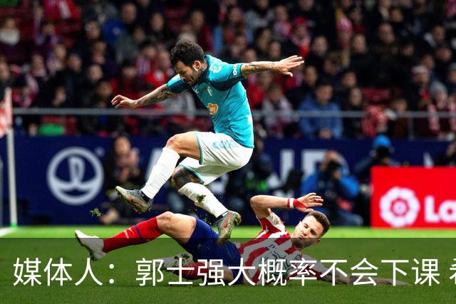 媒体人：郭士强大概率不会下课 希望他能继续坚持打快的风格&理念