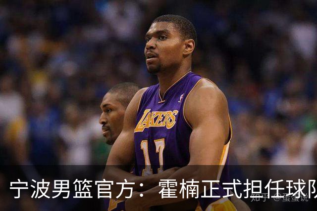 宁波男篮官方：霍楠正式担任球队总经理