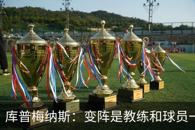 库普梅纳斯：变阵是教练和球员一起商量出来的；90分钟我们还领先