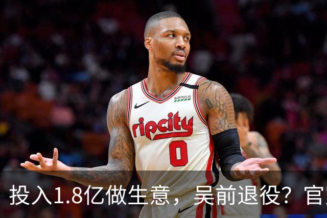 投入1.8亿做生意，吴前退役？官宣决定，合同已到期，妻子怒批浙江