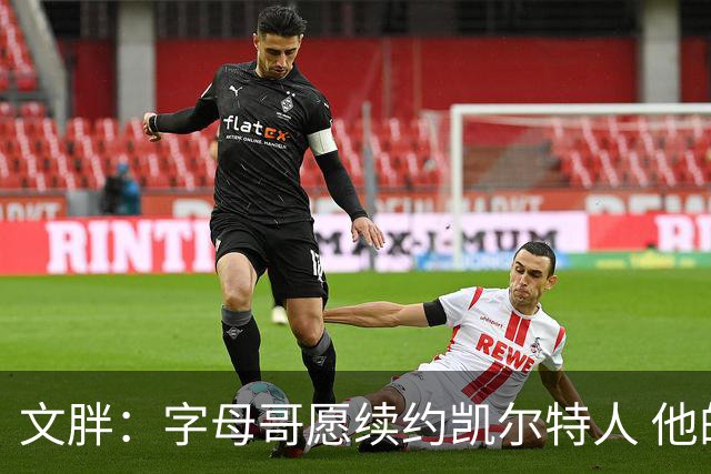 文胖：字母哥愿续约凯尔特人 他的经纪人参与交易让绿军感到不安