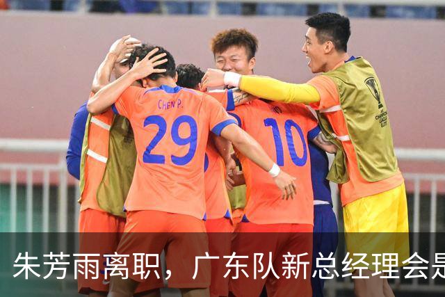 朱芳雨离职，广东队新总经理会是谁？3选1