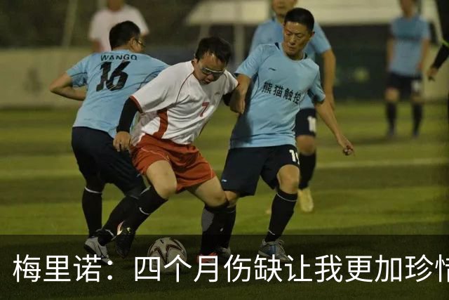 梅里诺：四个月伤缺让我更加珍惜团队的团结与欧冠的挑战