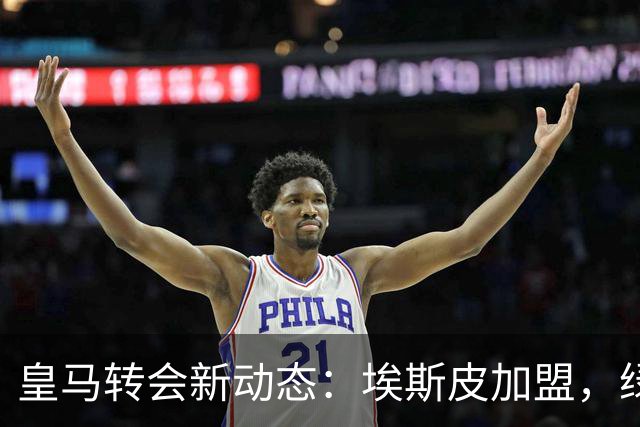 皇马转会新动态：埃斯皮加盟，绿茵场迎来新挑战！