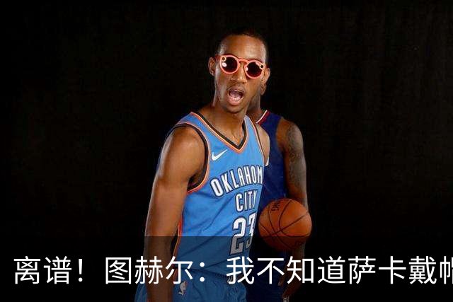 离谱！图赫尔：我不知道萨卡戴帽 没注意进球者名单