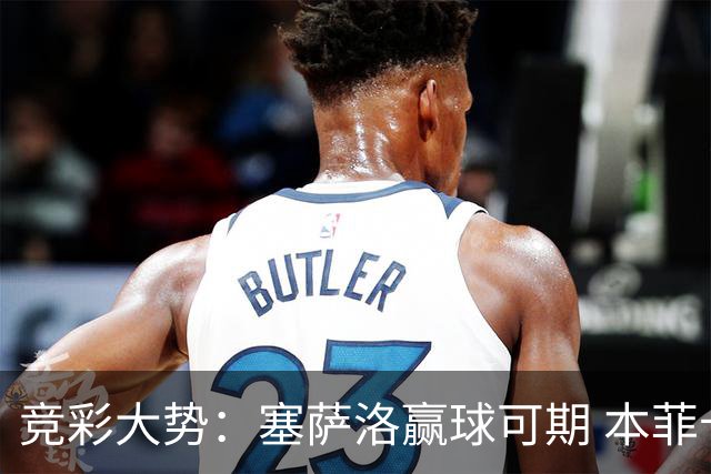 竞彩大势：塞萨洛赢球可期 本菲卡取得完胜