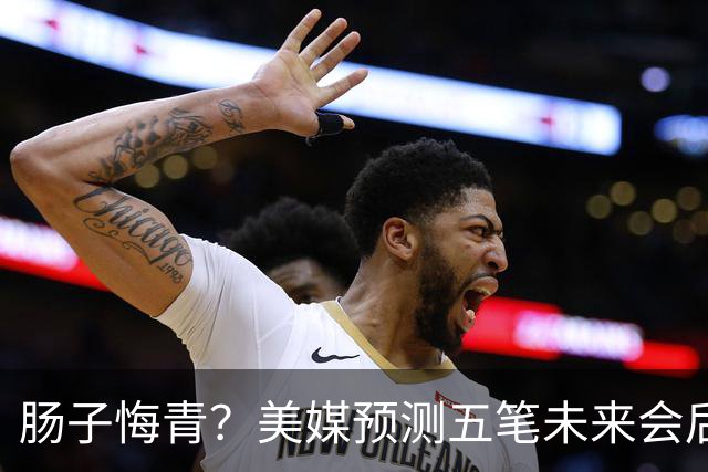 肠子悔青？美媒预测五笔未来会后悔的休赛期操作，湖人签换凯斯勒上榜