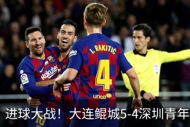 进球大战！大连鲲城5-4深圳青年人近7轮首胜 刘云双响+超级世界波