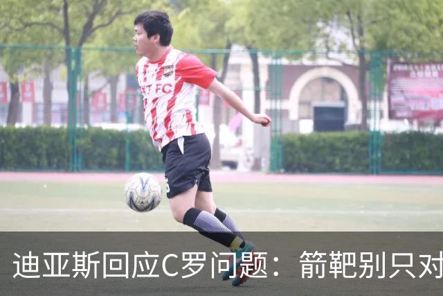 迪亚斯回应C罗问题：箭靶别只对着一人 这些都是噪音