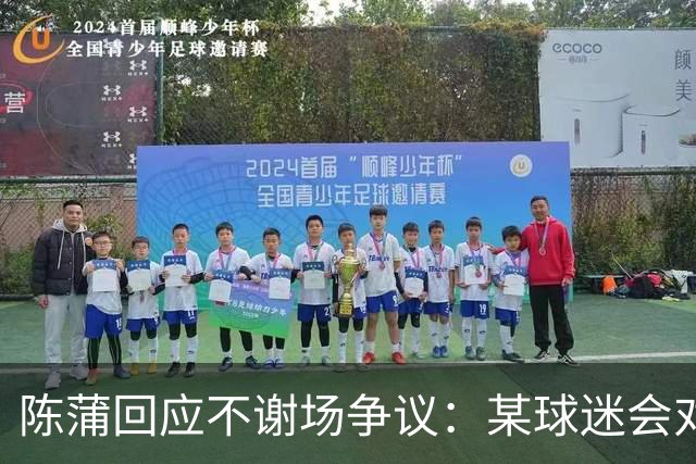 陈蒲回应不谢场争议：某球迷会对我辱骂，不想被有心之人利用炒作