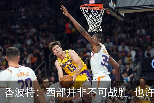 香波特：西部并非不可战胜 也许马刺已经错过了夺冠窗口期