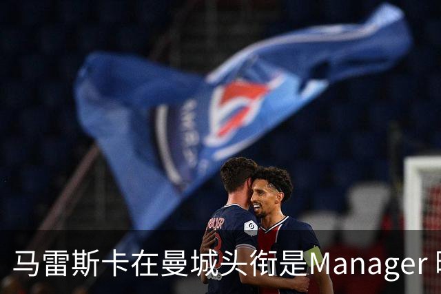 马雷斯卡在曼城头衔是Manager 曝蓝月为此支付1700万镑