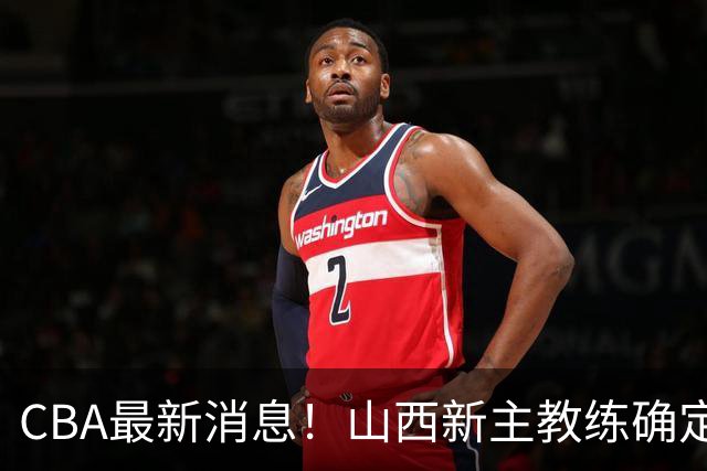 CBA最新消息！山西新主教练确定，胡明轩膝盖伤病未愈，刘晓宇重返北控担任助教