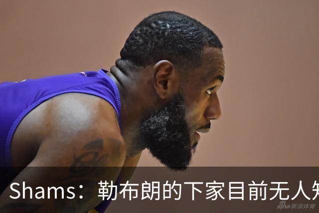 Shams：勒布朗的下家目前无人知晓 勇士仍可能用巴特勒换浓眉