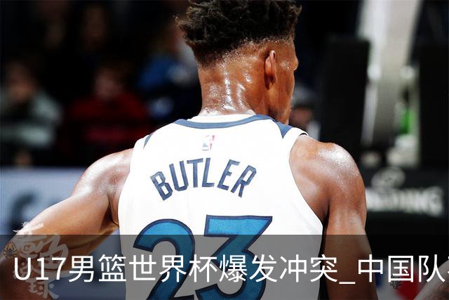 U17男篮世界杯爆发冲突 中国队不敌立陶宛淘汰赛战法国